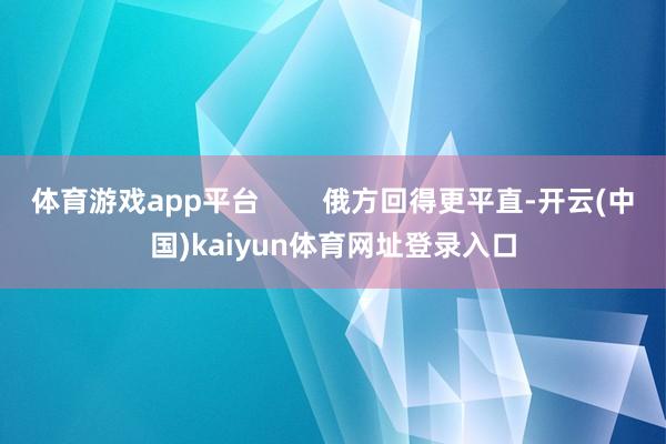体育游戏app平台 俄方回得更平直-开云(中国)kaiyun体育网址登录入口