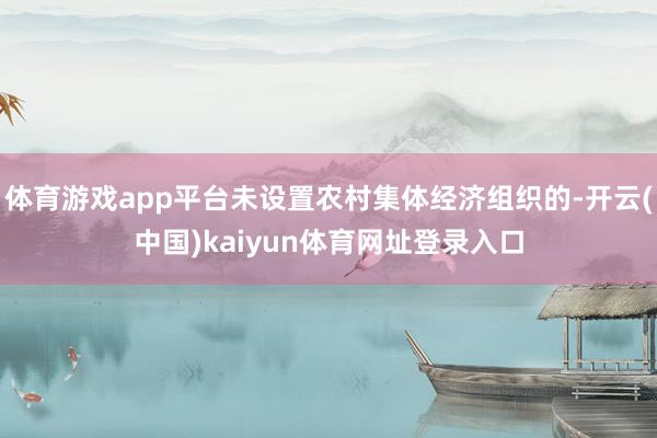 体育游戏app平台未设置农村集体经济组织的-开云(中国)kaiyun体育网址登录入口