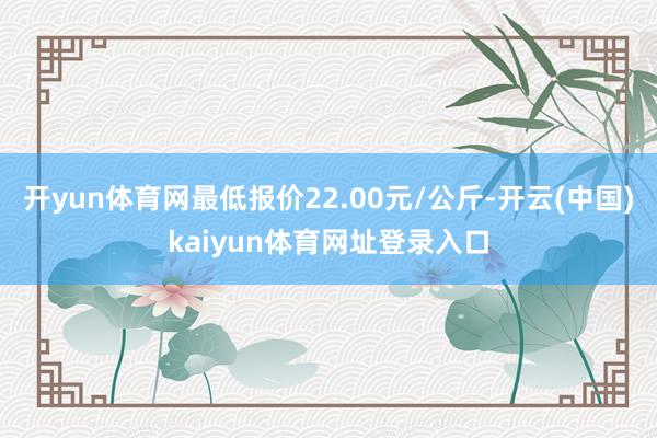 开yun体育网最低报价22.00元/公斤-开云(中国)kaiyun体育网址登录入口