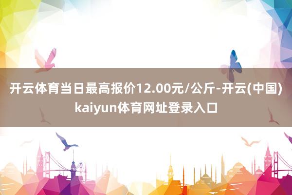 开云体育当日最高报价12.00元/公斤-开云(中国)kaiyun体育网址登录入口