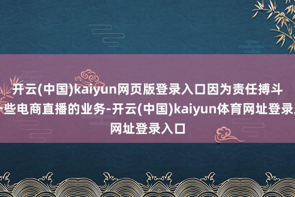 开云(中国)kaiyun网页版登录入口因为责任搏斗了一些电商直播的业务-开云(中国)kaiyun体育网址登录入口