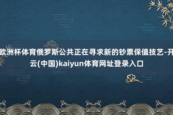 欧洲杯体育俄罗斯公共正在寻求新的钞票保值技艺-开云(中国)kaiyun体育网址登录入口