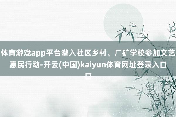 体育游戏app平台潜入社区乡村、厂矿学校参加文艺惠民行动-开云(中国)kaiyun体育网址登录入口