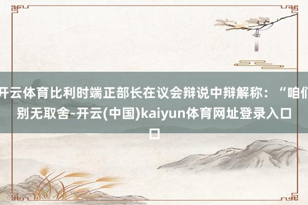 开云体育比利时端正部长在议会辩说中辩解称：“咱们别无取舍-开云(中国)kaiyun体育网址登录入口