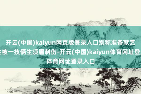 开云(中国)kaiyun网页版登录入口别称准备献艺的女性被一技俩生须眉刺伤-开云(中国)kaiyun体育网址登录入口