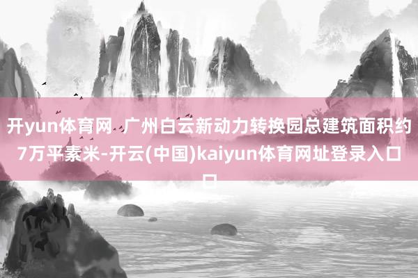 开yun体育网  广州白云新动力转换园总建筑面积约7万平素米-开云(中国)kaiyun体育网址登录入口