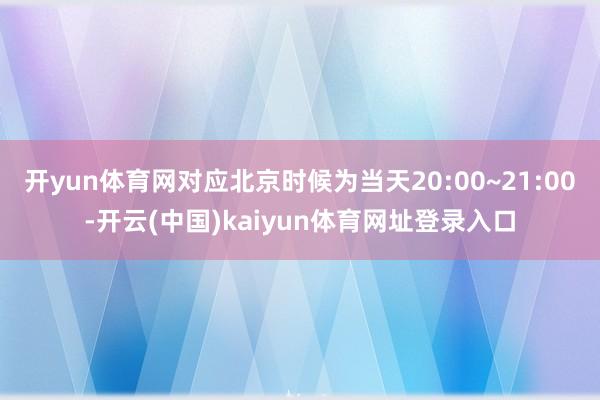 开yun体育网对应北京时候为当天20:00~21:00-开云(中国)kaiyun体育网址登录入口
