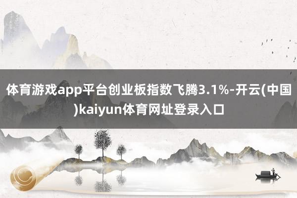 体育游戏app平台创业板指数飞腾3.1%-开云(中国)kaiyun体育网址登录入口