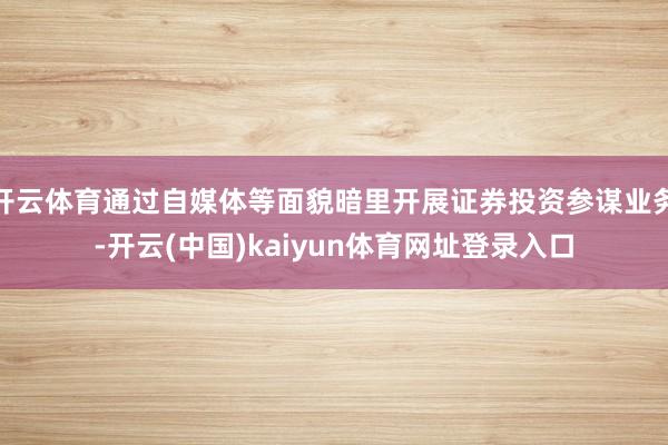 开云体育通过自媒体等面貌暗里开展证券投资参谋业务-开云(中国)kaiyun体育网址登录入口