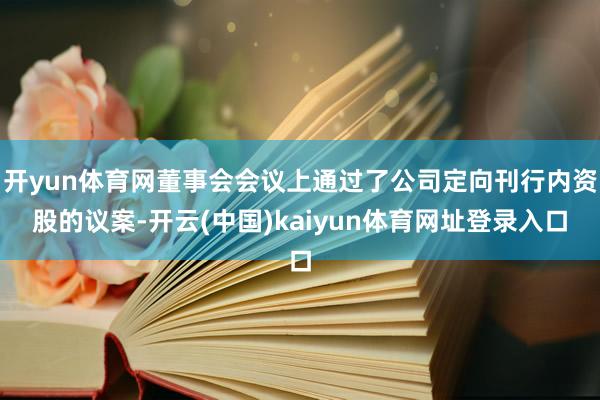开yun体育网董事会会议上通过了公司定向刊行内资股的议案-开云(中国)kaiyun体育网址登录入口