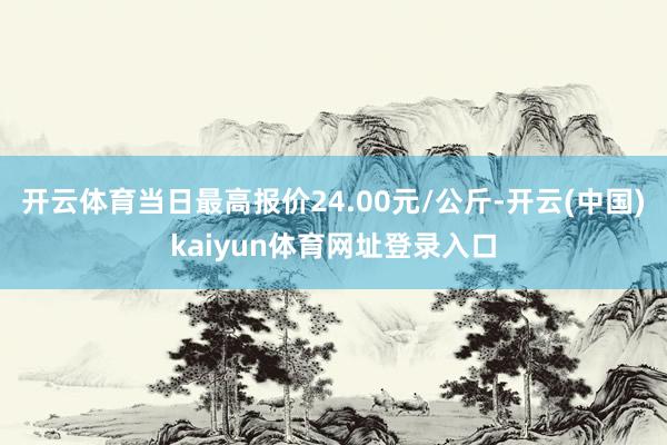 开云体育当日最高报价24.00元/公斤-开云(中国)kaiyun体育网址登录入口