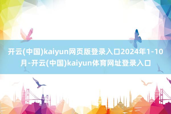 开云(中国)kaiyun网页版登录入口2024年1-10月-开云(中国)kaiyun体育网址登录入口