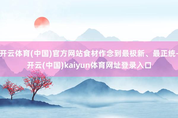 开云体育(中国)官方网站食材作念到最极新、最正统-开云(中国)kaiyun体育网址登录入口
