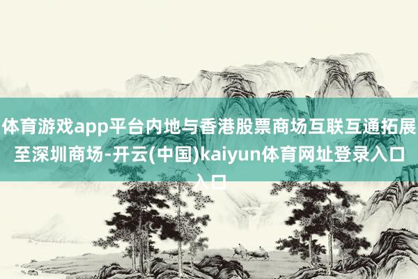 体育游戏app平台内地与香港股票商场互联互通拓展至深圳商场-开云(中国)kaiyun体育网址登录入口