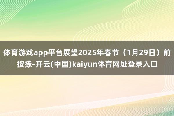 体育游戏app平台展望2025年春节（1月29日）前按捺-开云(中国)kaiyun体育网址登录入口