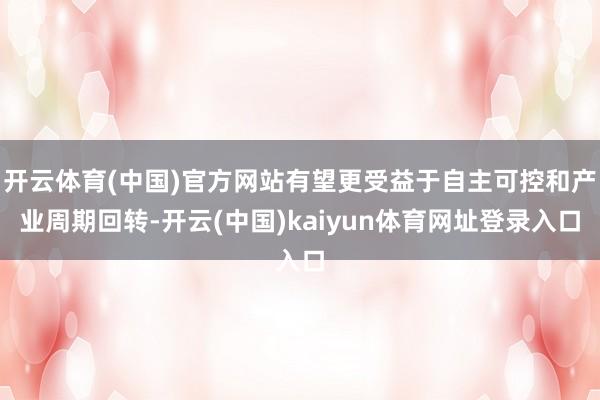 开云体育(中国)官方网站有望更受益于自主可控和产业周期回转-开云(中国)kaiyun体育网址登录入口