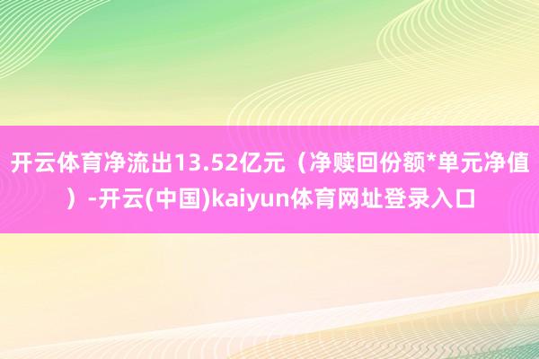开云体育净流出13.52亿元（净赎回份额*单元净值）-开云(中国)kaiyun体育网址登录入口