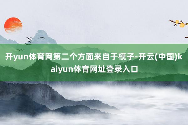 开yun体育网　　第二个方面来自于模子-开云(中国)kaiyun体育网址登录入口