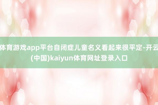 体育游戏app平台自闭症儿童名义看起来很平定-开云(中国)kaiyun体育网址登录入口
