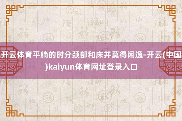 开云体育平躺的时分颈部和床并莫得闲逸-开云(中国)kaiyun体育网址登录入口