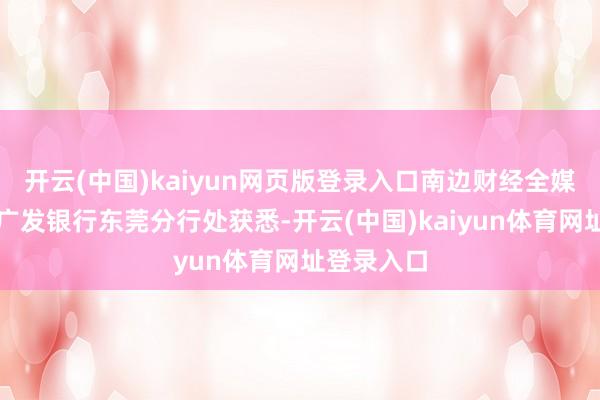 开云(中国)kaiyun网页版登录入口南边财经全媒体记者从广发银行东莞分行处获悉-开云(中国)kaiyun体育网址登录入口