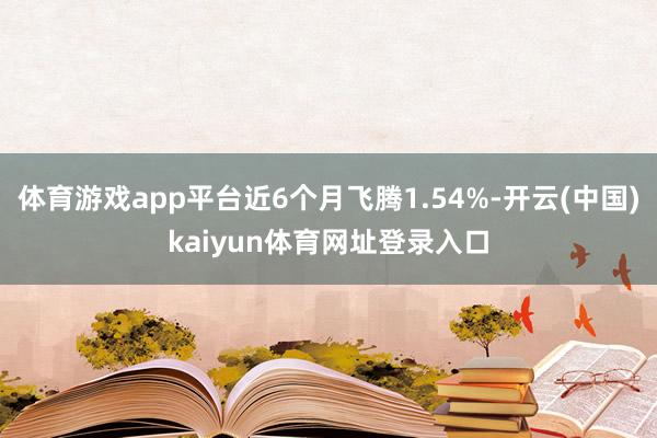 体育游戏app平台近6个月飞腾1.54%-开云(中国)kaiyun体育网址登录入口