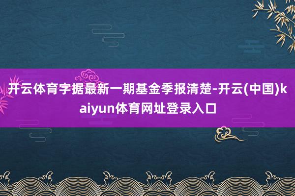 开云体育字据最新一期基金季报清楚-开云(中国)kaiyun体育网址登录入口