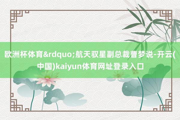 欧洲杯体育&rdquo;航天驭星副总裁曹梦说-开云(中国)kaiyun体育网址登录入口