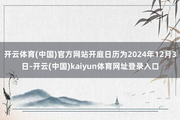 开云体育(中国)官方网站开庭日历为2024年12月3日-开云(中国)kaiyun体育网址登录入口