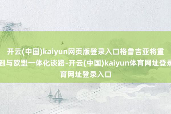 开云(中国)kaiyun网页版登录入口格鲁吉亚将重新回到与欧盟一体化谈路-开云(中国)kaiyun体育网址登录入口