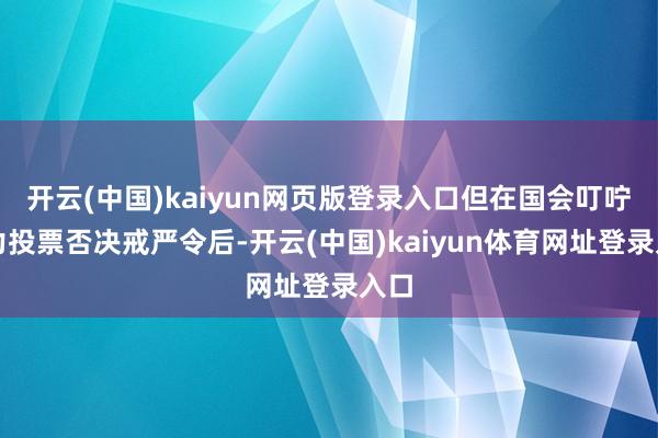 开云(中国)kaiyun网页版登录入口但在国会叮咛压力投票否决戒严令后-开云(中国)kaiyun体育网址登录入口