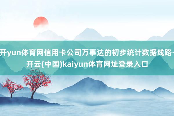 开yun体育网信用卡公司万事达的初步统计数据线路-开云(中国)kaiyun体育网址登录入口