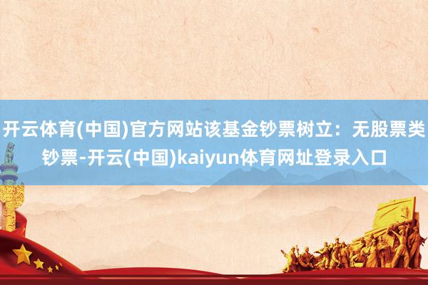 开云体育(中国)官方网站该基金钞票树立：无股票类钞票-开云(中国)kaiyun体育网址登录入口