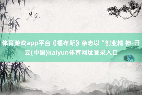 体育游戏app平台《福布斯》杂志以“创业精 神-开云(中国)kaiyun体育网址登录入口