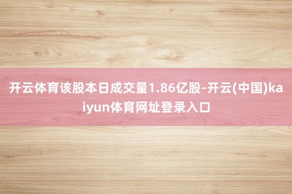 开云体育该股本日成交量1.86亿股-开云(中国)kaiyun体育网址登录入口