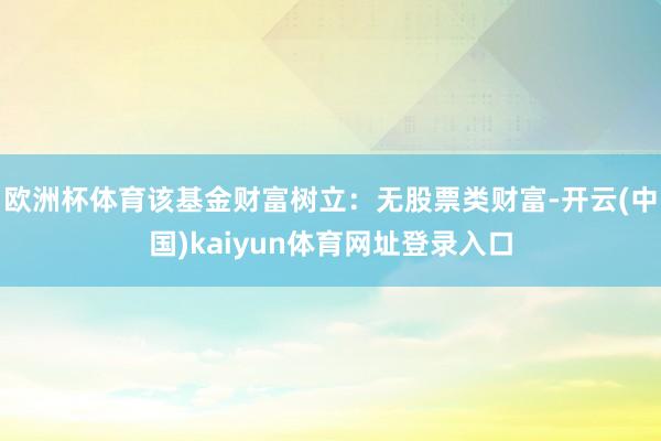 欧洲杯体育该基金财富树立：无股票类财富-开云(中国)kaiyun体育网址登录入口