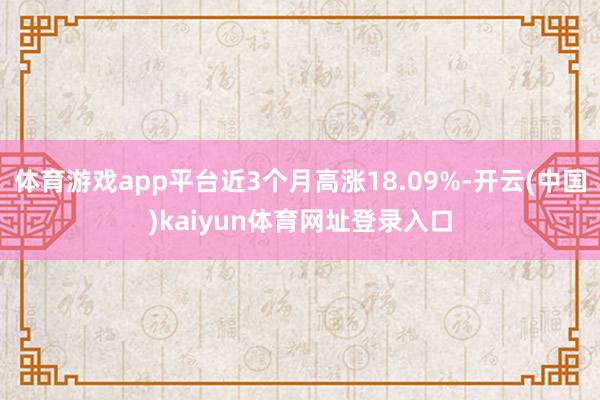 体育游戏app平台近3个月高涨18.09%-开云(中国)kaiyun体育网址登录入口