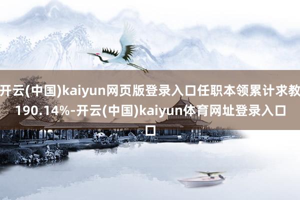 开云(中国)kaiyun网页版登录入口任职本领累计求教190.14%-开云(中国)kaiyun体育网址登录入口
