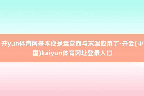 开yun体育网基本便是运营商与末端应用了-开云(中国)kaiyun体育网址登录入口