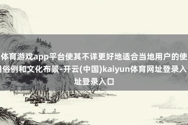 体育游戏app平台使其不详更好地适合当地用户的使用俗例和文化布景-开云(中国)kaiyun体育网址登录入口