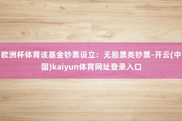 欧洲杯体育该基金钞票设立：无股票类钞票-开云(中国)kaiyun体育网址登录入口