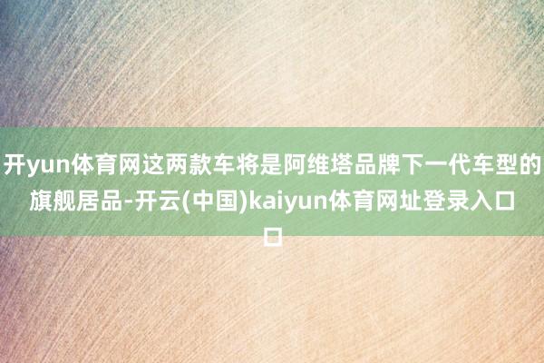 开yun体育网这两款车将是阿维塔品牌下一代车型的旗舰居品-开云(中国)kaiyun体育网址登录入口