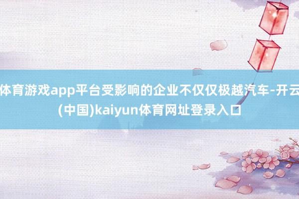 体育游戏app平台受影响的企业不仅仅极越汽车-开云(中国)kaiyun体育网址登录入口