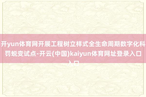 开yun体育网开展工程树立样式全生命周期数字化科罚蜕变试点-开云(中国)kaiyun体育网址登录入口
