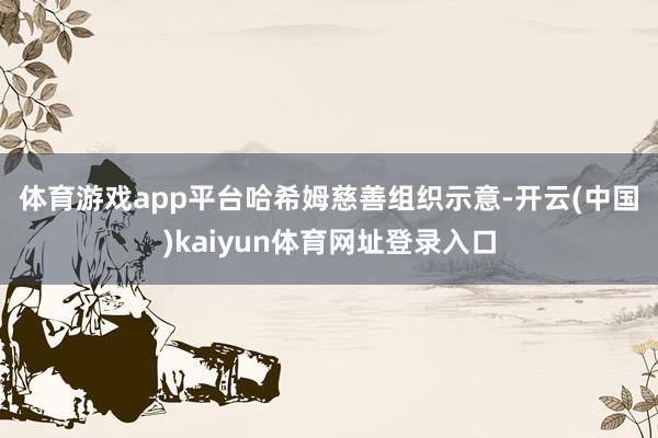 体育游戏app平台　　哈希姆慈善组织示意-开云(中国)kaiyun体育网址登录入口