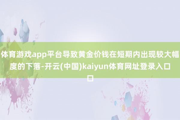 体育游戏app平台导致黄金价钱在短期内出现较大幅度的下落-开云(中国)kaiyun体育网址登录入口