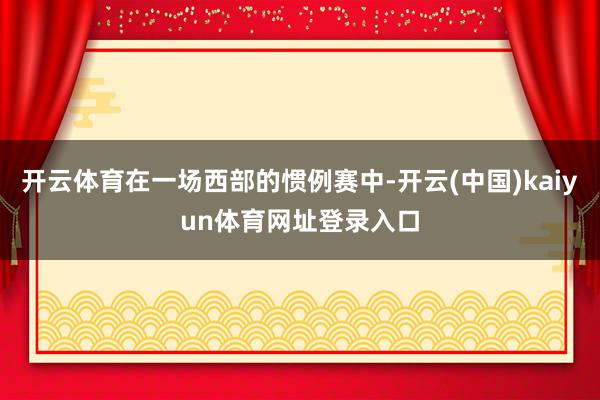 开云体育在一场西部的惯例赛中-开云(中国)kaiyun体育网址登录入口