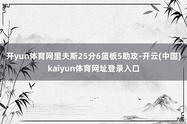 开yun体育网里夫斯25分6篮板5助攻-开云(中国)kaiyun体育网址登录入口
