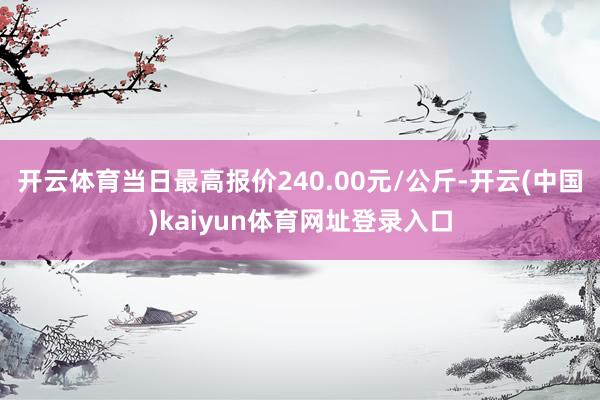 开云体育当日最高报价240.00元/公斤-开云(中国)kaiyun体育网址登录入口