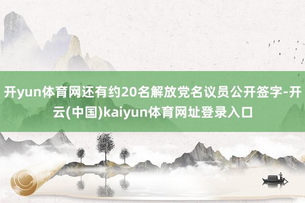 开yun体育网还有约20名解放党名议员公开签字-开云(中国)kaiyun体育网址登录入口